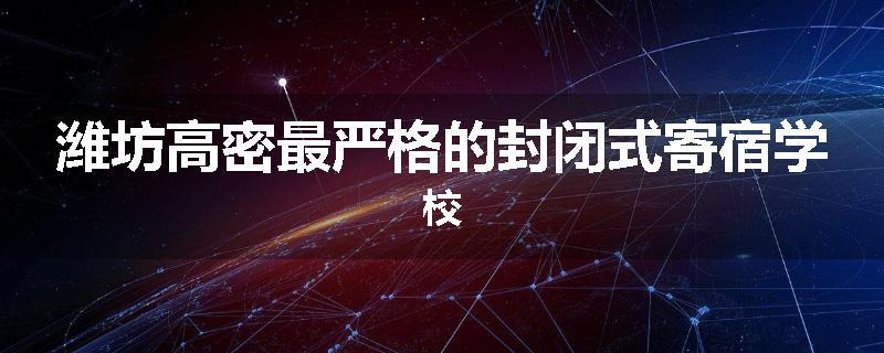 潍坊高密最严格的封闭式寄宿学校