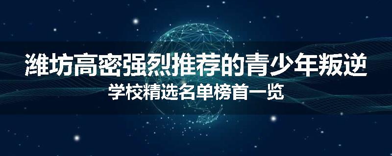 潍坊高密强烈推荐的青少年叛逆学校精选名单榜首一览