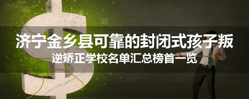 济宁金乡县可靠的封闭式孩子叛逆矫正学校名单汇总榜首一览