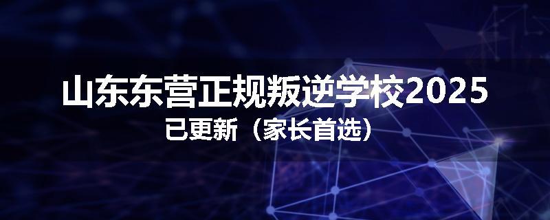 山东东营正规叛逆学校2025已更新（家长首选）