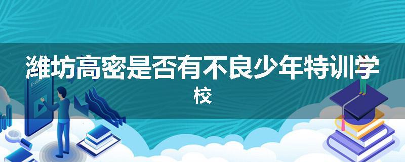 潍坊高密是否有不良少年特训学校