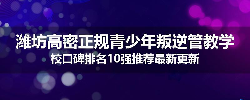 潍坊高密正规青少年叛逆管教学校口碑排名10强推荐最新更新