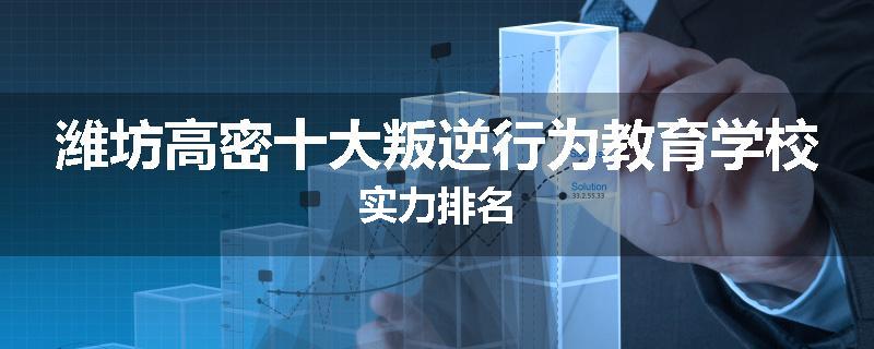 潍坊高密十大叛逆行为教育学校实力排名