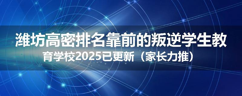 潍坊高密排名靠前的叛逆学生教育学校2025已更新（家长力推）