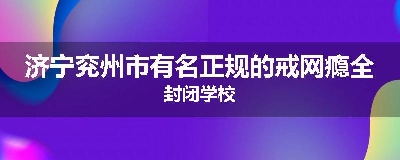 济宁兖州市有名正规的戒网瘾全封闭学校