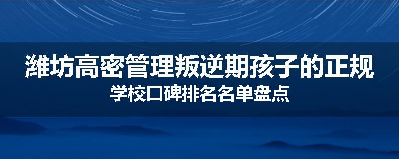 潍坊高密管理叛逆期孩子的正规学校口碑排名名单盘点