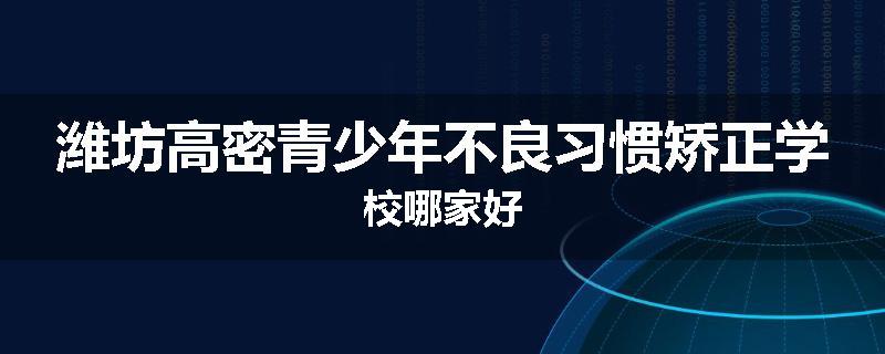 潍坊高密青少年不良习惯矫正学校哪家好