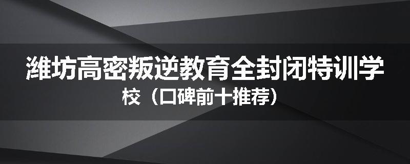 潍坊高密叛逆教育全封闭特训学校（口碑前十推荐）