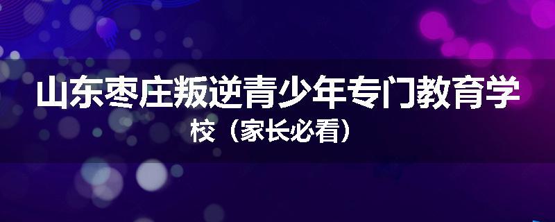 山东枣庄叛逆青少年专门教育学校（家长必看）
