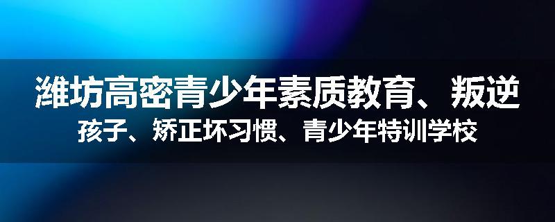 潍坊高密青少年素质教育、叛逆孩子、矫正坏习惯、青少年特训学校