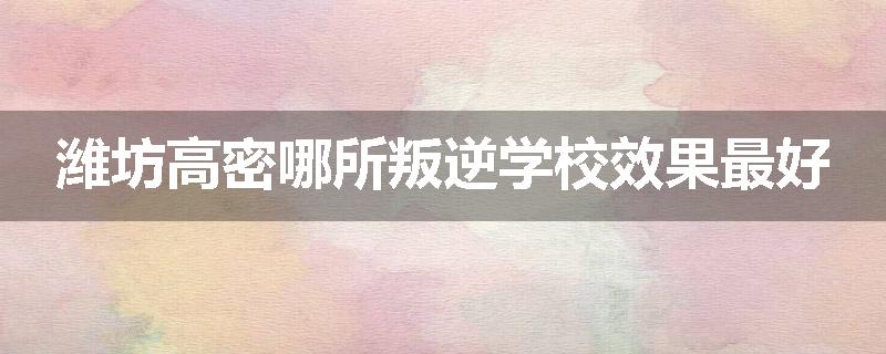 潍坊高密哪所叛逆学校效果最好