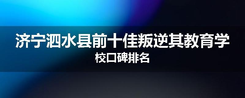 济宁泗水县前十佳叛逆其教育学校口碑排名