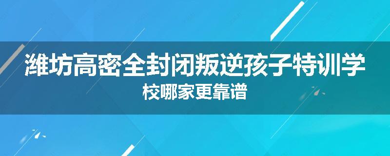 潍坊高密全封闭叛逆孩子特训学校哪家更靠谱