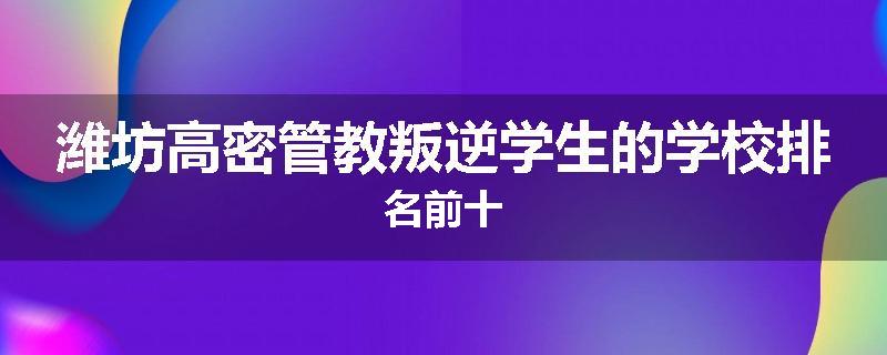 潍坊高密管教叛逆学生的学校排名前十