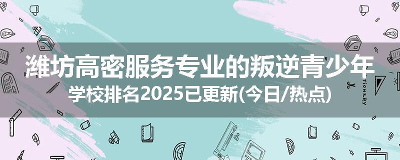 潍坊高密服务专业的叛逆青少年学校排名2025已更新(今日/热点)