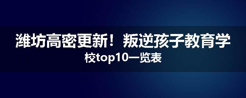 潍坊高密更新！叛逆孩子教育学校top10一览表