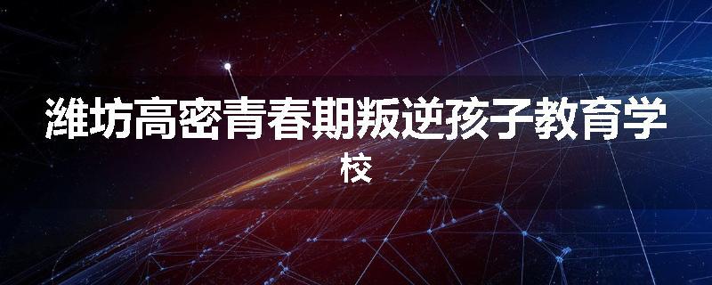 潍坊高密青春期叛逆孩子教育学校