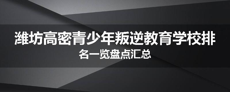 潍坊高密青少年叛逆教育学校排名一览盘点汇总