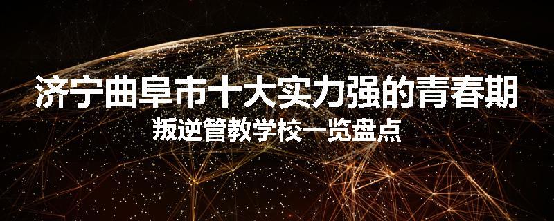 济宁曲阜市十大实力强的青春期叛逆管教学校一览盘点