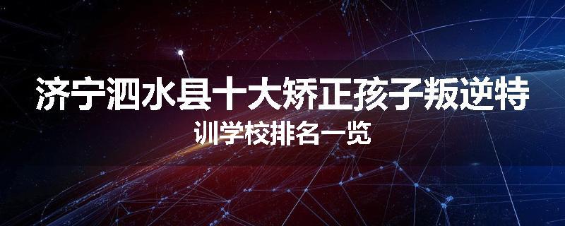 济宁泗水县十大矫正孩子叛逆特训学校排名一览