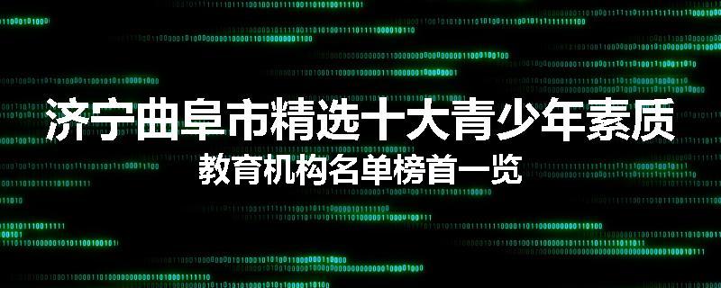 济宁曲阜市精选十大青少年素质教育机构名单榜首一览
