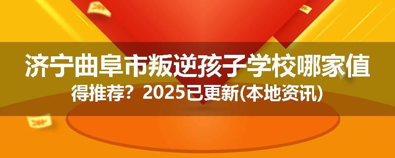 济宁曲阜市叛逆孩子学校哪家值得推荐？2025已更新(本地资讯)