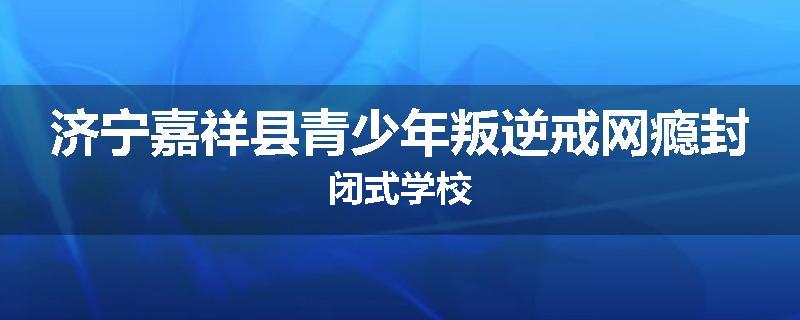 济宁嘉祥县青少年叛逆戒网瘾封闭式学校