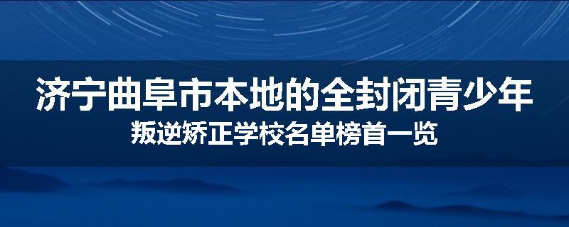 济宁曲阜市本地的全封闭青少年叛逆矫正学校名单榜首一览