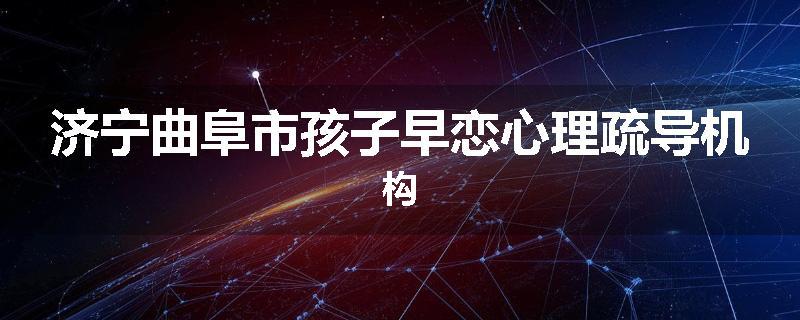 济宁曲阜市孩子早恋心理疏导机构