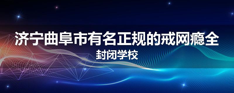 济宁曲阜市有名正规的戒网瘾全封闭学校