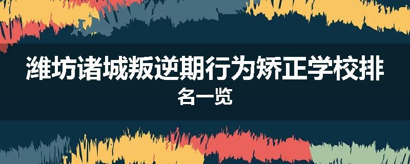 潍坊诸城叛逆期行为矫正学校排名一览