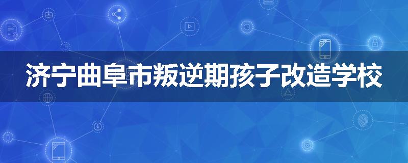济宁曲阜市叛逆期孩子改造学校