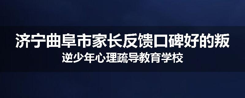 济宁曲阜市家长反馈口碑好的叛逆少年心理疏导教育学校