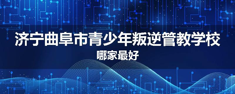 济宁曲阜市青少年叛逆管教学校哪家最好