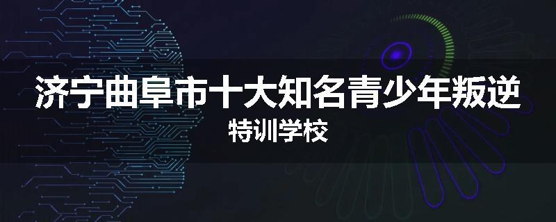 济宁曲阜市十大知名青少年叛逆特训学校
