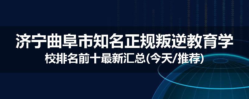 济宁曲阜市知名正规叛逆教育学校排名前十最新汇总(今天/推荐)