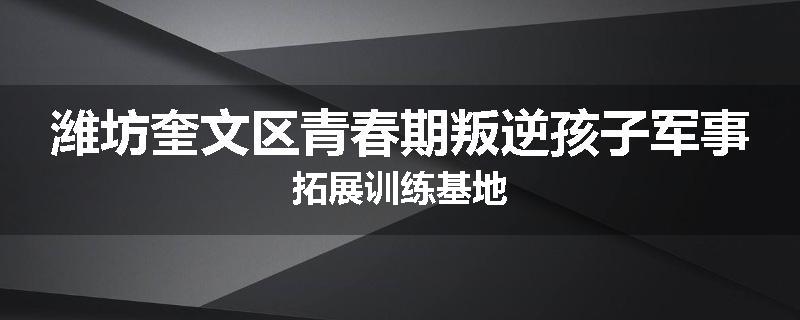 潍坊奎文区青春期叛逆孩子军事拓展训练基地