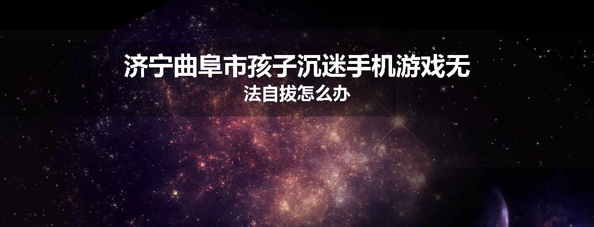 济宁曲阜市孩子沉迷手机游戏无法自拔怎么办