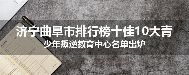 济宁曲阜市排行榜十佳10大青少年叛逆教育中心名单出炉