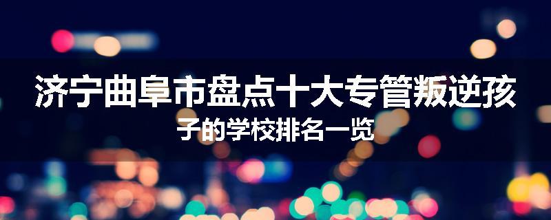 济宁曲阜市盘点十大专管叛逆孩子的学校排名一览