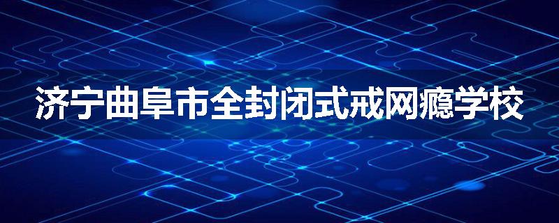 济宁曲阜市全封闭式戒网瘾学校