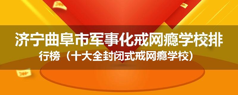 济宁曲阜市军事化戒网瘾学校排行榜（十大全封闭式戒网瘾学校）