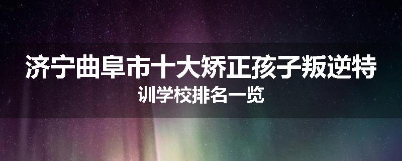 济宁曲阜市十大矫正孩子叛逆特训学校排名一览