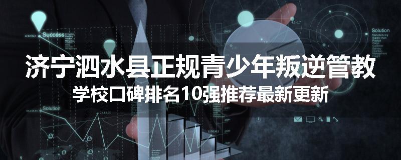 济宁泗水县正规青少年叛逆管教学校口碑排名10强推荐最新更新