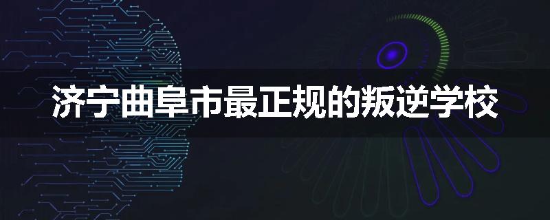济宁曲阜市最正规的叛逆学校