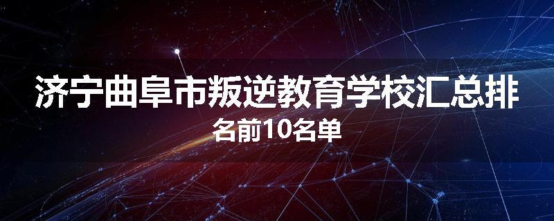 济宁曲阜市叛逆教育学校汇总排名前10名单