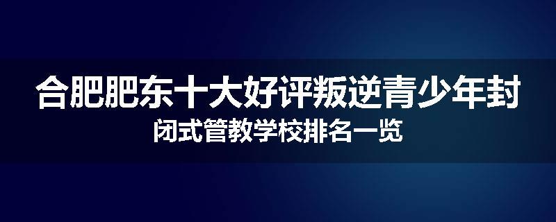 合肥肥东十大好评叛逆青少年封闭式管教学校排名一览