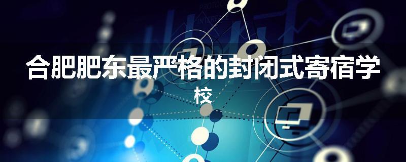 合肥肥东最严格的封闭式寄宿学校