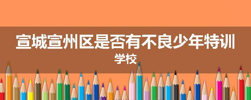宣城宣州区是否有不良少年特训学校