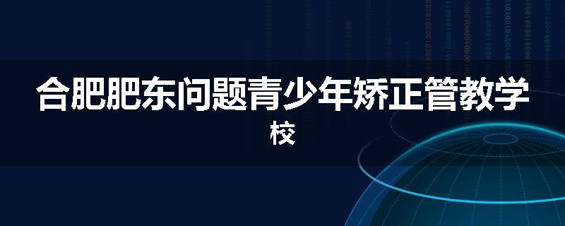 合肥肥东问题青少年矫正管教学校